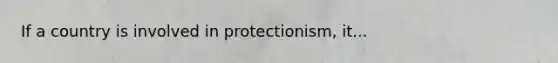 If a country is involved in protectionism, it...