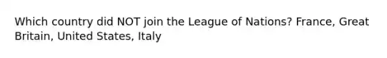 Which country did NOT join the League of Nations? France, Great Britain, United States, Italy