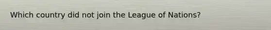 Which country did not join the League of Nations?