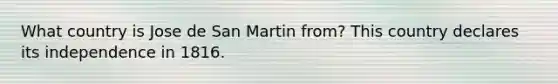 What country is Jose de San Martin from? This country declares its independence in 1816.