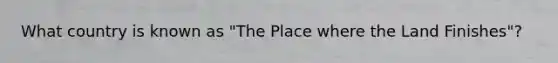 What country is known as "The Place where the Land Finishes"?