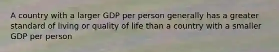 A country with a larger GDP per person generally has a greater standard of living or quality of life than a country with a smaller GDP per person