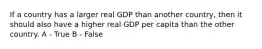 If a country has a larger real GDP than another country, then it should also have a higher real GDP per capita than the other country. A - True B - False