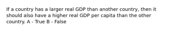 If a country has a larger real GDP than another country, then it should also have a higher real GDP per capita than the other country. A - True B - False