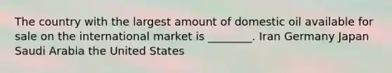 The country with the largest amount of domestic oil available for sale on the international market is ________. Iran Germany Japan Saudi Arabia the United States