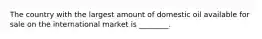 The country with the largest amount of domestic oil available for sale on the international market is ________.