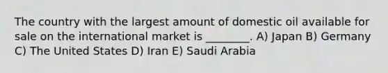 The country with the largest amount of domestic oil available for sale on the international market is ________. A) Japan B) Germany C) The United States D) Iran E) Saudi Arabia