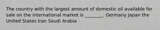 The country with the largest amount of domestic oil available for sale on the international market is ________. Germany Japan the United States Iran Saudi Arabia