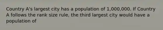 Country A's largest city has a population of 1,000,000. If Country A follows the rank size rule, the third largest city would have a population of