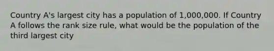 Country A's largest city has a population of 1,000,000. If Country A follows the rank size rule, what would be the population of the third largest city