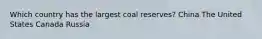 Which country has the largest coal reserves? China The United States Canada Russia