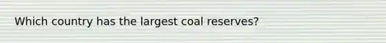 Which country has the largest coal reserves?