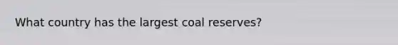 What country has the largest coal reserves?