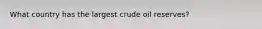 What country has the largest crude oil reserves?