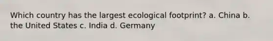 Which country has the largest ecological footprint? a. China b. the United States c. India d. Germany