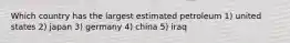 Which country has the largest estimated petroleum 1) united states 2) japan 3) germany 4) china 5) iraq