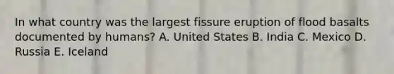 In what country was the largest fissure eruption of flood basalts documented by humans? A. United States B. India C. Mexico D. Russia E. Iceland