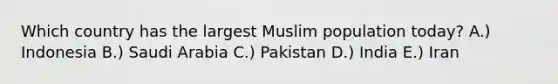 Which country has the largest Muslim population today? A.) Indonesia B.) Saudi Arabia C.) Pakistan D.) India E.) Iran