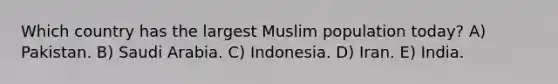 Which country has the largest Muslim population today? A) Pakistan. B) Saudi Arabia. C) Indonesia. D) Iran. E) India.