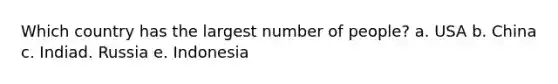 Which country has the largest number of people? a. USA b. China c. Indiad. Russia e. Indonesia