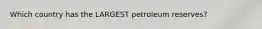 Which country has the LARGEST petroleum reserves?