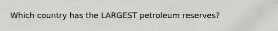 Which country has the LARGEST petroleum reserves?