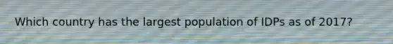 Which country has the largest population of IDPs as of 2017?