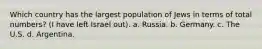 Which country has the largest population of Jews in terms of total numbers? (I have left Israel out). a. Russia. b. Germany. c. The U.S. d. Argentina.