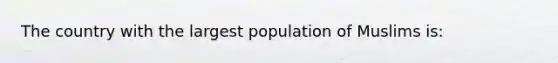 The country with the largest population of Muslims is: