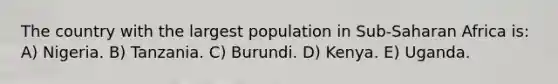 The country with the largest population in Sub-Saharan Africa is: A) Nigeria. B) Tanzania. C) Burundi. D) Kenya. E) Uganda.