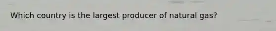Which country is the largest producer of natural gas?
