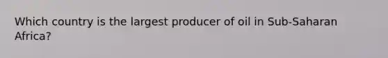 Which country is the largest producer of oil in Sub-Saharan Africa?