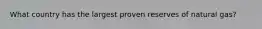 What country has the largest proven reserves of natural gas?