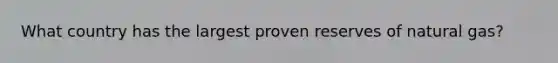 What country has the largest proven reserves of natural gas?