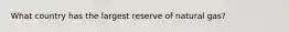 What country has the largest reserve of natural gas?