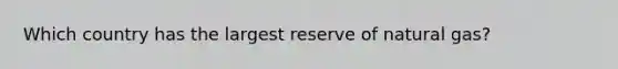 Which country has the largest reserve of natural gas?