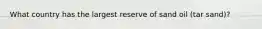What country has the largest reserve of sand oil (tar sand)?