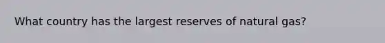 What country has the largest reserves of natural gas?