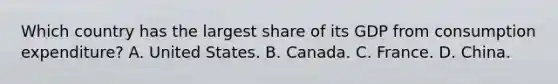 Which country has the largest share of its GDP from consumption​ expenditure? A. United States. B. Canada. C. France. D. China.