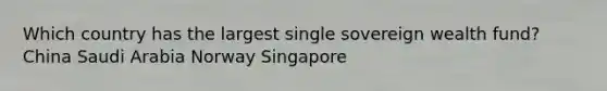 Which country has the largest single sovereign wealth fund? China Saudi Arabia Norway Singapore