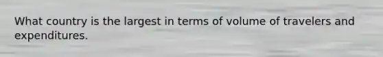 What country is the largest in terms of volume of travelers and expenditures.