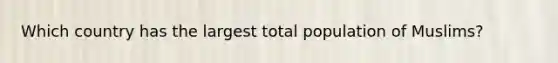 Which country has the largest total population of Muslims?