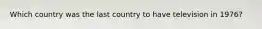 Which country was the last country to have television in 1976?