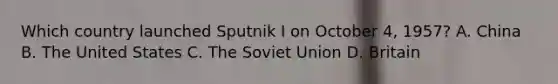 Which country launched Sputnik I on October 4, 1957? A. China B. The United States C. The Soviet Union D. Britain