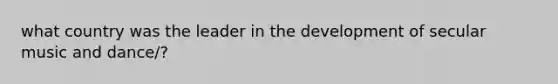 what country was the leader in the development of secular music and dance/?