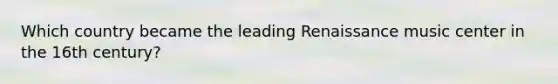 Which country became the leading Renaissance music center in the 16th century?