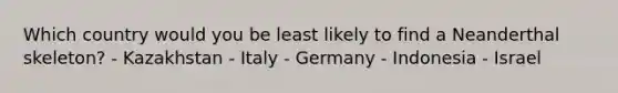 Which country would you be least likely to find a Neanderthal skeleton? - Kazakhstan - Italy - Germany - Indonesia - Israel