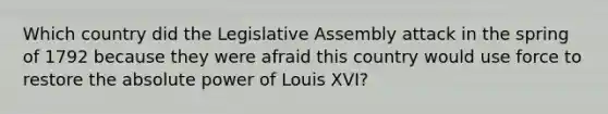 Which country did the Legislative Assembly attack in the spring of 1792 because they were afraid this country would use force to restore the absolute power of Louis XVI?