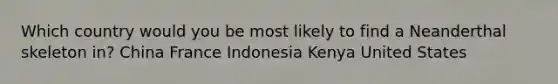 Which country would you be most likely to find a Neanderthal skeleton in? China France Indonesia Kenya United States