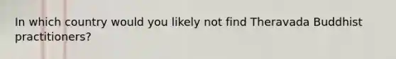 In which country would you likely not find Theravada Buddhist practitioners?